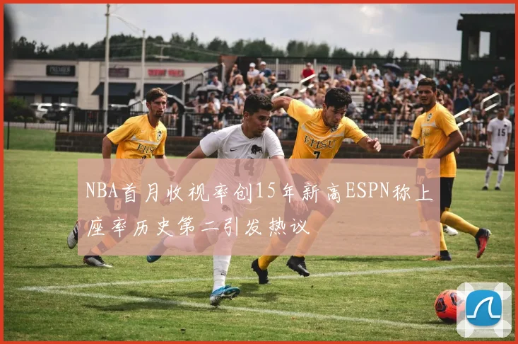NBA首月收视率创15年新高ESPN称上座率历史第二引发热议