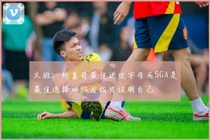 文班：约基奇最佳进攻字母或SGA是最佳选择回归后我将证明自己