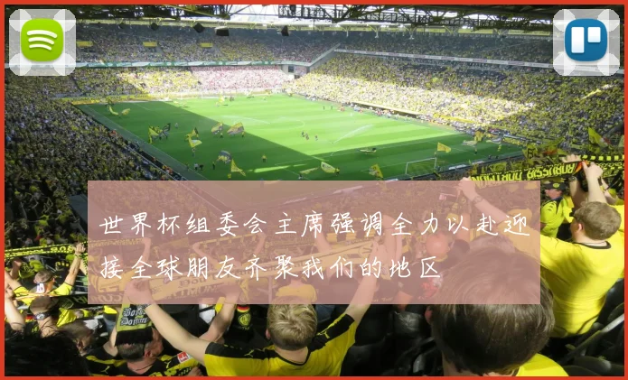 世界杯组委会主席强调全力以赴迎接全球朋友齐聚我们的地区