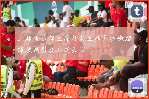 土超俱乐部主席与前主席因涉嫌赌球被捕引发广泛关注
