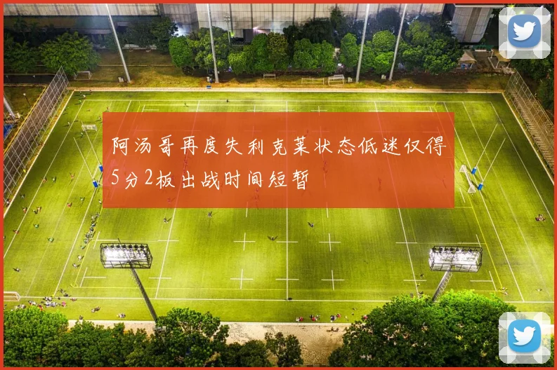 阿汤哥再度失利克莱状态低迷仅得5分2板出战时间短暂
