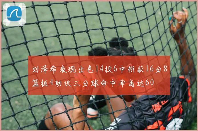 刘泽希表现出色14投6中斩获16分8篮板4助攻三分球命中率高达60