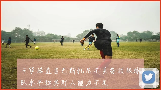 卡萨诺直言巴斯托尼不具备顶级球队水平称其盯人能力不足