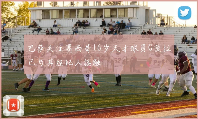 巴萨关注墨西哥16岁天才球员G莫拉已与其经纪人接触