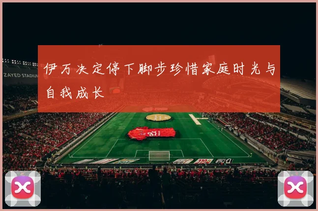 伊万决定停下脚步珍惜家庭时光与自我成长