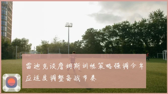 雷迪克谈詹姆斯训练策略强调今年应适度调整备战节奏