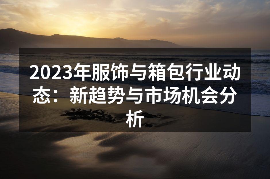 2023年服饰与箱包行业动态：新趋势与市